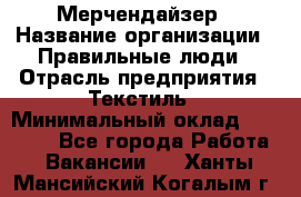 Мерчендайзер › Название организации ­ Правильные люди › Отрасль предприятия ­ Текстиль › Минимальный оклад ­ 24 000 - Все города Работа » Вакансии   . Ханты-Мансийский,Когалым г.